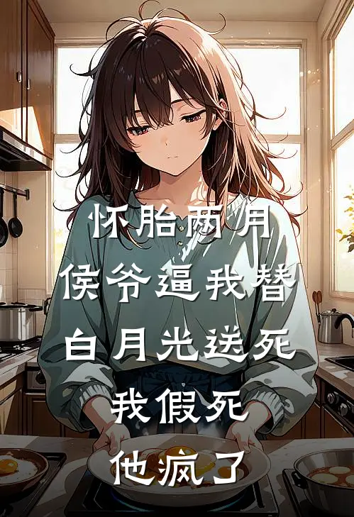 怀胎两月，侯爷逼我替白月光送死，我假死他疯了