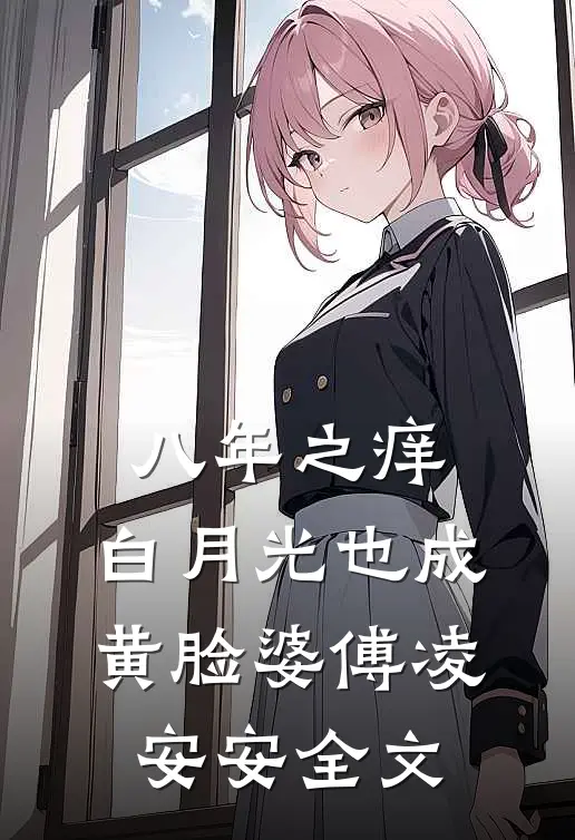 八年之痒，白月光也成黄脸婆傅凌安安全文