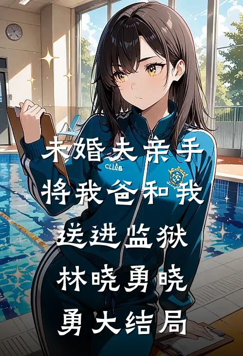 未婚夫亲手将我爸和我送进监狱林晓勇晓勇大结局