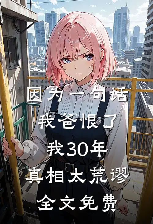 因为一句话，我爸恨了我30年，真相太荒谬全文免费