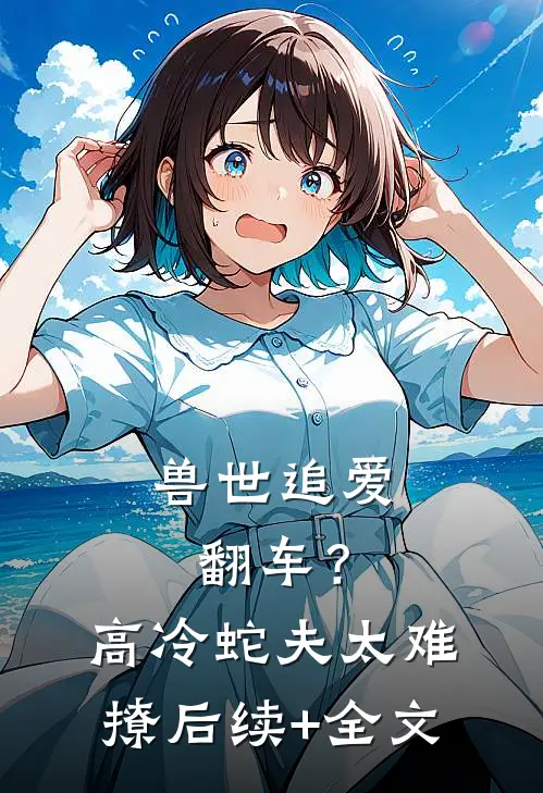 兽世追爱翻车？高冷蛇夫太难撩后续+全文