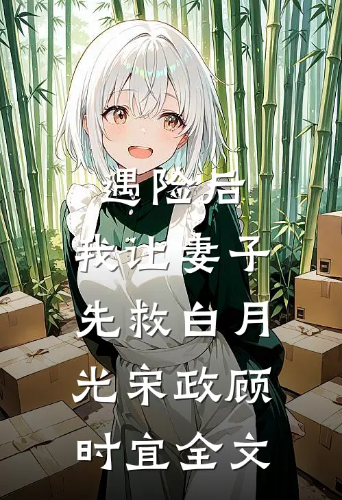 遇险后，我让妻子先救白月光宋政顾时宜全文