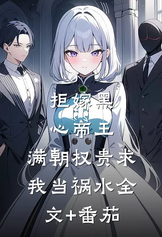 拒嫁黑心帝王，满朝权贵求我当祸水全文+番茄
