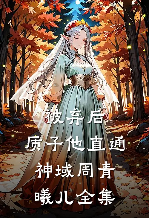 被弃后，质子他直通神域周青曦儿全集
