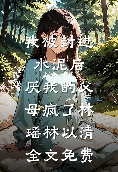 我被封进水泥后，厌我的父母疯了林瑶林以清全文免费