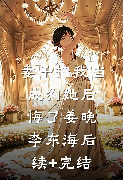 妻子把我当成狗她后悔了姜晚李东海后续+完结
