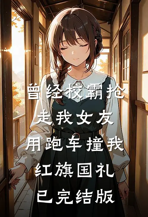 曾经校霸抢走我女友，用跑车撞我红旗国礼已完结版