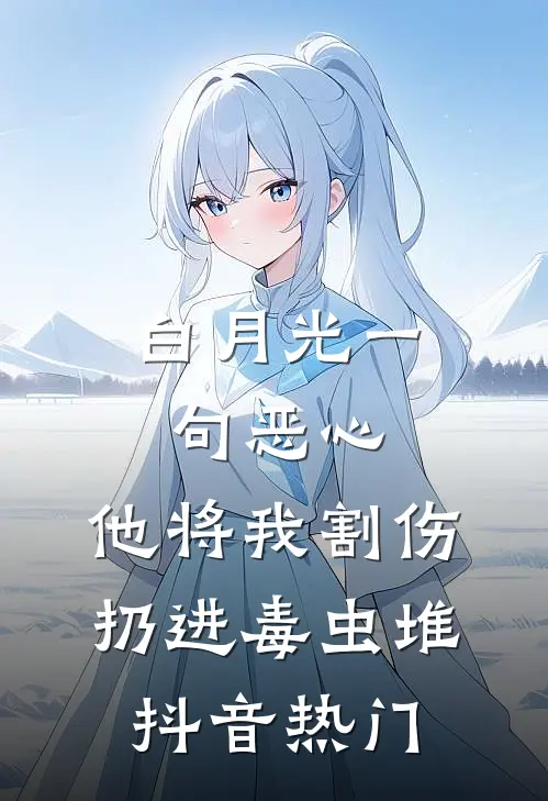 白月光一句恶心，他将我割伤扔进毒虫堆抖音热门