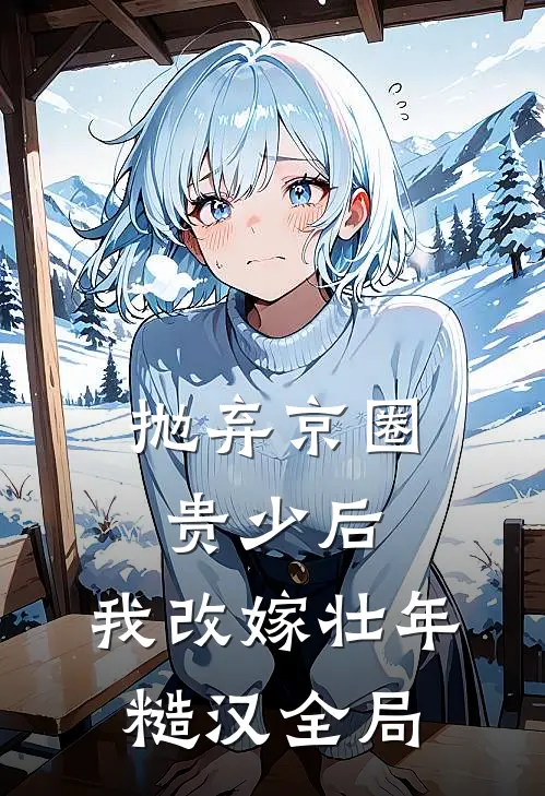 抛弃京圈贵少后，我改嫁壮年糙汉全局