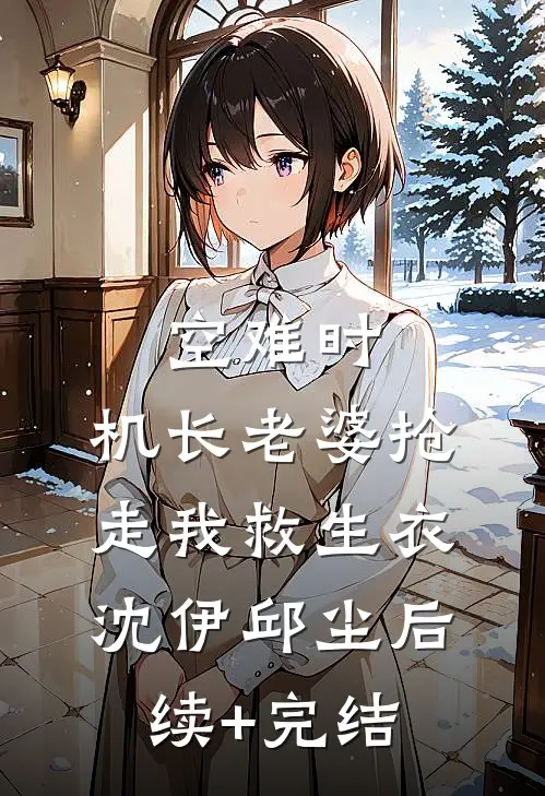 空难时，机长老婆抢走我救生衣沈伊邱尘后续+完结