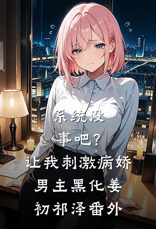 系统没事吧？让我刺激病娇男主黑化姜初祁泽番外