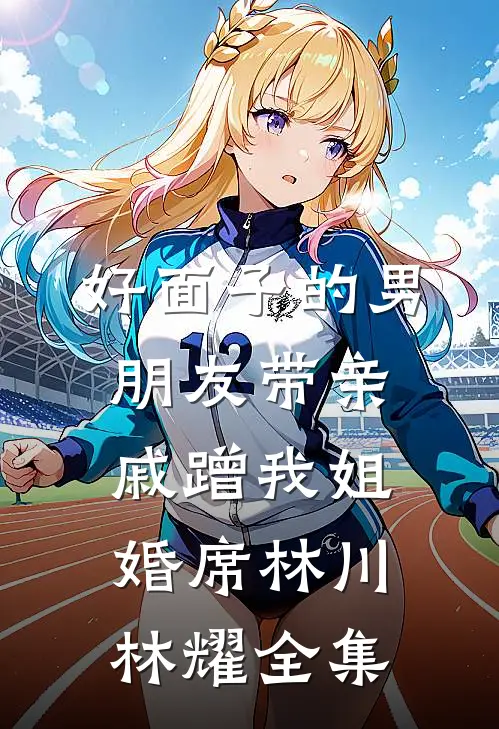 好面子的男朋友带亲戚蹭我姐婚席林川林耀 全集