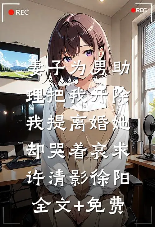 妻子为男助理把我开除，我提离婚她却哭着哀求许清影徐阳全文+免费