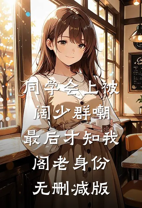 同学会上被阔少群嘲，最后才知我阁老身份无删减版