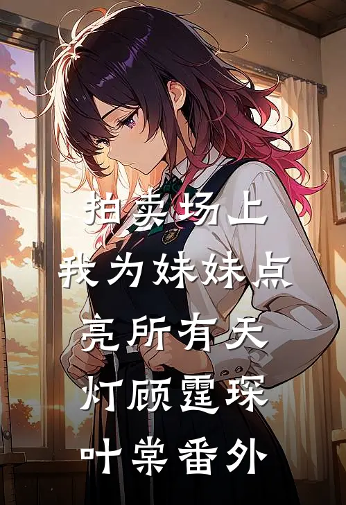 拍卖场上，我为妹妹点亮所有天灯顾霆琛叶棠番外