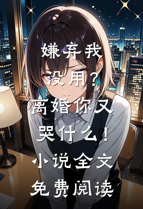 嫌弃我没用？离婚你又哭什么！小说全文免费阅读