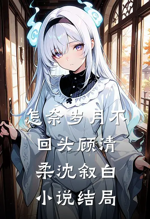 怎奈岁月不回头顾清柔沈叙白小说结局