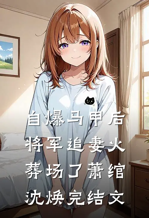 自爆马甲后，将军追妻火葬场了萧绾沈焕完结文