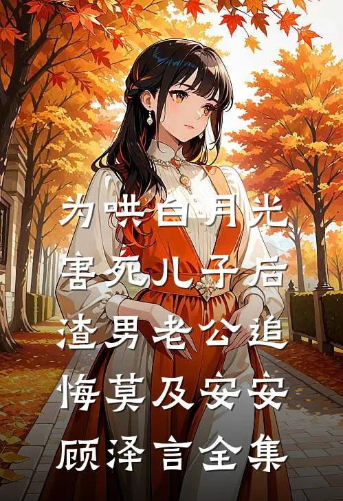 为哄白月光害死儿子后，渣男老公追悔莫及安安顾泽言 全集