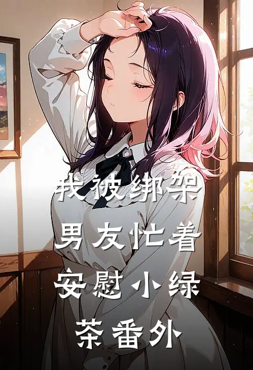 我被绑架，男友忙着安慰小绿茶 番外