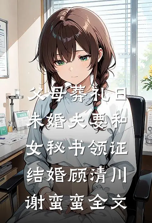 父母葬礼日，未婚夫要和女秘书领证结婚顾清川谢蛮蛮全文