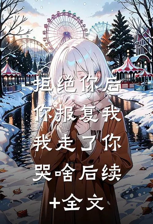 拒绝你后你报复我，我走了你哭啥后续+全文