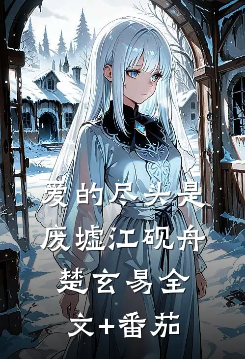 爱的尽头是废墟江砚舟楚玄易全文+番茄