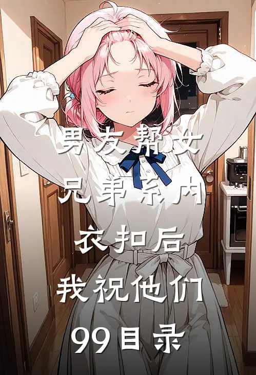 男友帮女兄弟系内衣扣后，我祝他们99目录