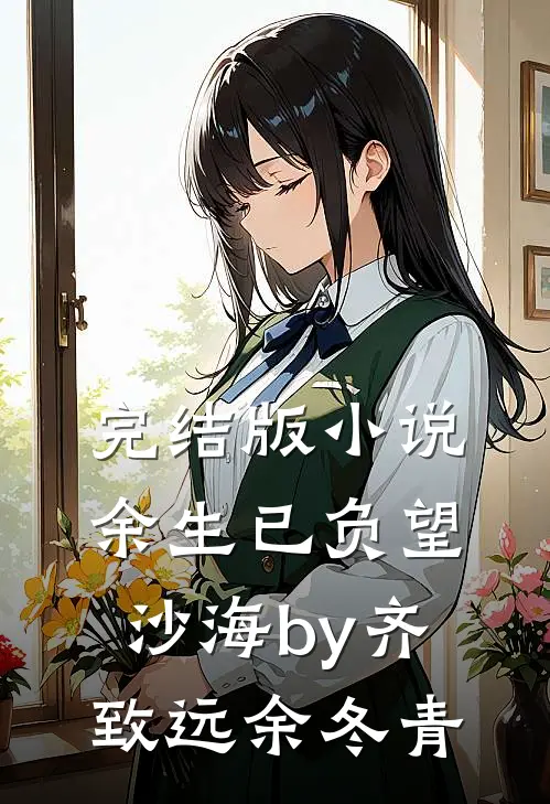 完结版小说余生已负望沙海by齐致远余冬青