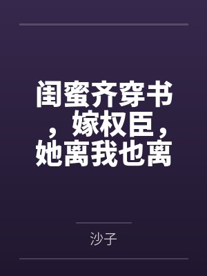 闺蜜齐穿书,嫁权臣,她离我也离 闺蜜齐穿书,嫁权臣,她离我也离